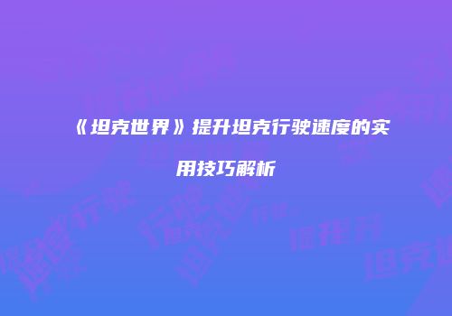 《坦克世界》提升坦克行驶速度的实用技巧解析
