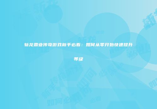 斩龙霸业传奇游戏新手必看：如何从零开始快速提升等级