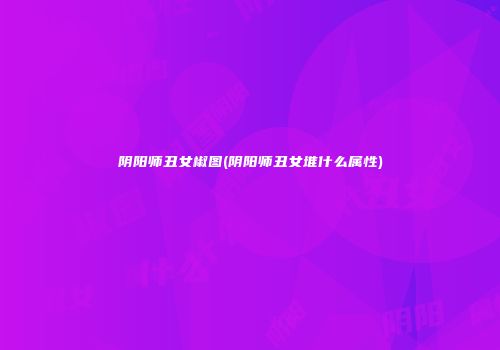 阴阳师丑女椒图(阴阳师丑女堆什么属性)