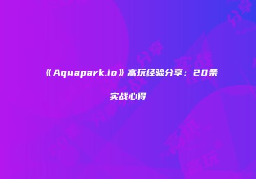 《Aquapark.io》高玩经验分享：20条实战心得