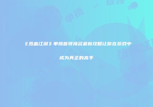 《热血江湖》单挑首领排名最新攻略让你在游戏中成为真正的高手