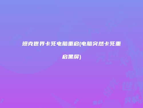 坦克世界卡死电脑重启(电脑突然卡死重启黑屏)