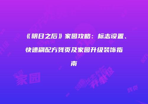 《明日之后》家园攻略：标志设置、快速刷配方残页及家园升级装饰指南