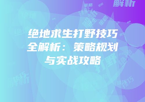 绝地求生打野技巧全解析：策略规划与实战攻略