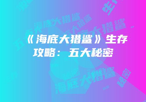 《海底大猎鲨》生存攻略：五大秘密