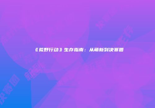 《荒野行动》生存指南：从萌新到决赛圈