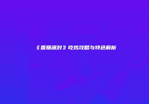 《香肠派对》吃鸡攻略与特色解析