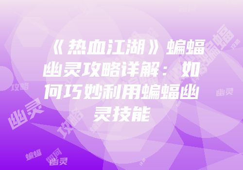 《热血江湖》蝙蝠幽灵攻略详解：如何巧妙利用蝙蝠幽灵技能