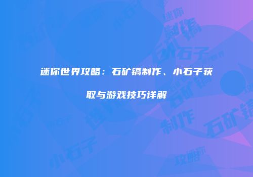迷你世界攻略：石矿镐制作、小石子获取与游戏技巧详解