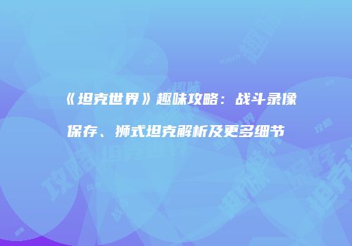 《坦克世界》趣味攻略：战斗录像保存、狮式坦克解析及更多细节