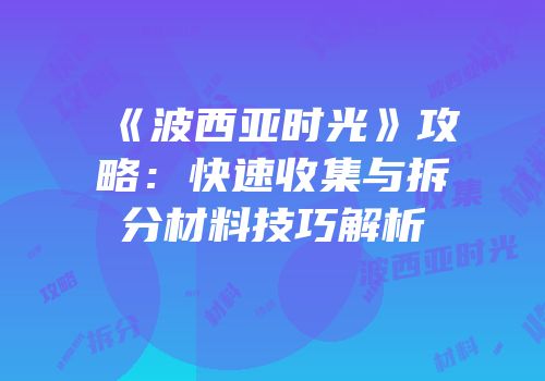 《波西亚时光》攻略：快速收集与拆分材料技巧解析