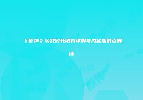 《原神》游戏时长限制详解与内容知识点解读