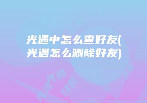 光遇中怎么查好友(光遇怎么删除好友)