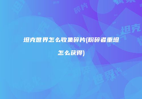 坦克世界怎么收集碎片(粉碎者重坦怎么获得)