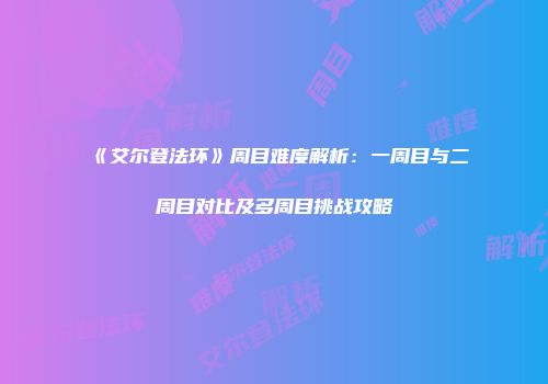 《艾尔登法环》周目难度解析：一周目与二周目对比及多周目挑战攻略