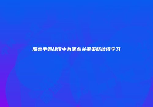 魔兽争霸战役中有哪些关键策略值得学习