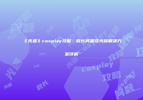 《光遇》cosplay攻略：靴长问题及光脚解决方案详解