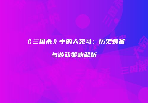 《三国杀》中的大宛马：历史装备与游戏策略解析