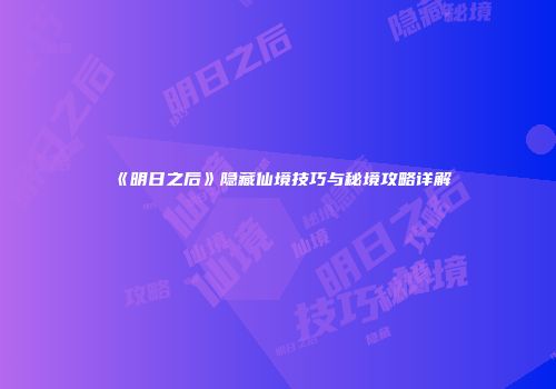 《明日之后》隐藏仙境技巧与秘境攻略详解