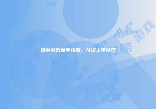 猎豹游戏新手攻略：快速上手技巧