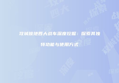 攻城掠地四大战车深度挖掘：探索其独特功能与使用方式