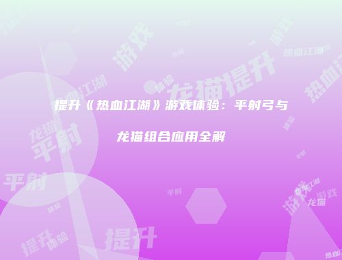 提升《热血江湖》游戏体验:平射弓与龙猫组合应用全解