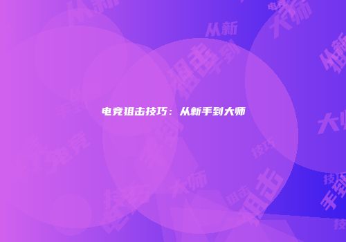 电竞狙击技巧：从新手到大师