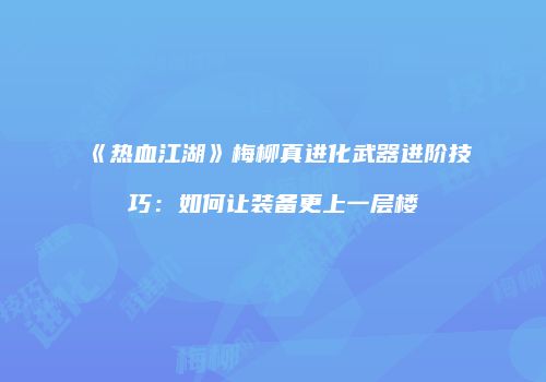 《热血江湖》梅柳真进化武器进阶技巧：如何让装备更上一层楼