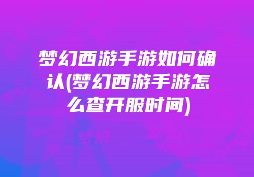 梦幻西游手游如何确认(梦幻西游手游怎么查开服时间)