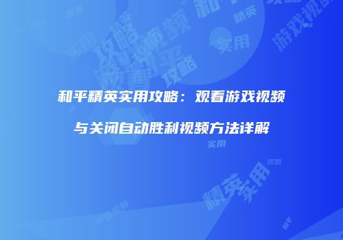 和平精英实用攻略：观看游戏视频与关闭自动胜利视频方法详解