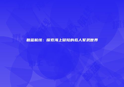 碧蓝航线：探索海上冒险的拟人军武世界