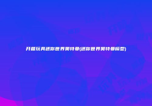开箱玩具迷你世界奥特曼(迷你世界奥特曼模型)