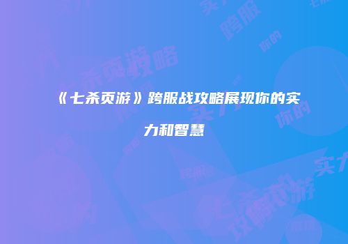 《七杀页游》跨服战攻略展现你的实力和智慧