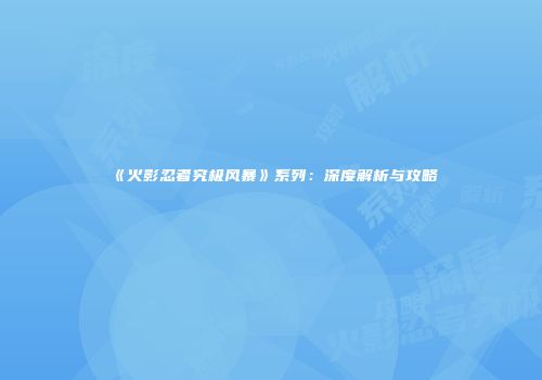 《火影忍者究极风暴》系列：深度解析与攻略