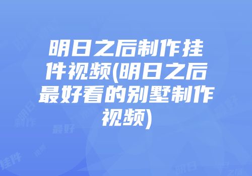 明日之后制作挂件视频(明日之后最好看的别墅制作视频)