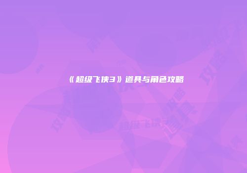 《超级飞侠3》道具与角色攻略