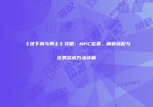 《地下城与勇士》攻略：NPC位置、角色搭配与任务完成方法详解