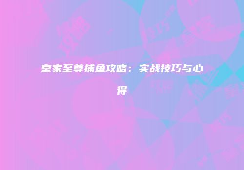 皇家至尊捕鱼攻略：实战技巧与心得