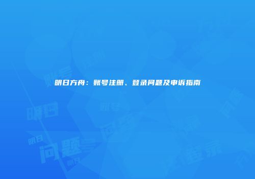 明日方舟：账号注册、登录问题及申诉指南
