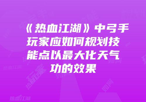 《热血江湖》中弓手玩家应如何规划技能点以最大化天气功的效果