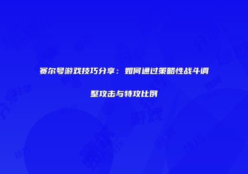 赛尔号游戏技巧分享:如何通过策略性战斗调整攻击与特攻比例