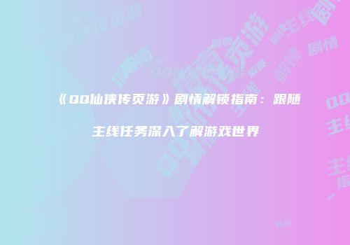 《QQ仙侠传页游》剧情解锁指南：跟随主线任务深入了解游戏世界