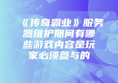 《传奇霸业》服务器维护期间有哪些游戏内容是玩家必须参与的
