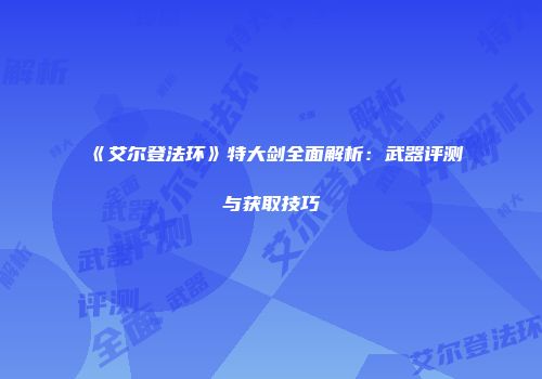 《艾尔登法环》特大剑全面解析：武器评测与获取技巧