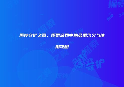原神守护之翼：探索游戏中的多重含义与使用攻略