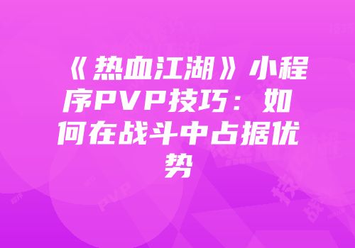 《热血江湖》小程序PVP技巧：如何在战斗中占据优势