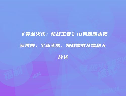 《穿越火线：枪战王者》10月新版本更新预告：全新武器、挑战模式及福利大放送