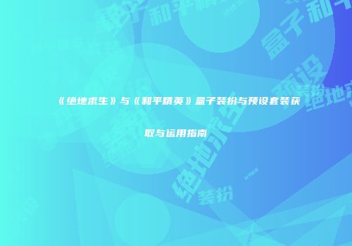 《绝地求生》与《和平精英》盒子装扮与预设套装获取与运用指南