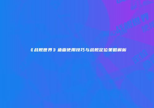 《战舰世界》鱼雷使用技巧与战舰定位策略解析