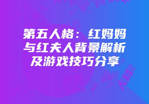 第五人格：红妈妈与红夫人背景解析及游戏技巧分享